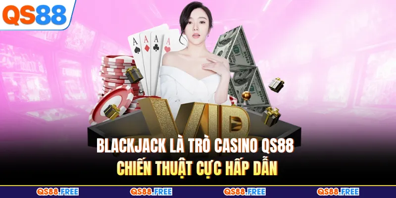 Blackjack là trò Casino QS88 chiến thuật cực hấp dẫn
