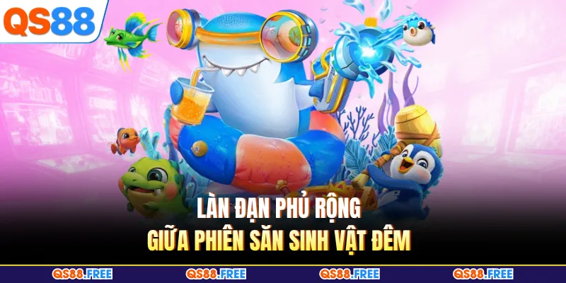 Bắn Cá QS88 6 Làn đạn phủ rộng giữa phiên săn sinh vật đêm