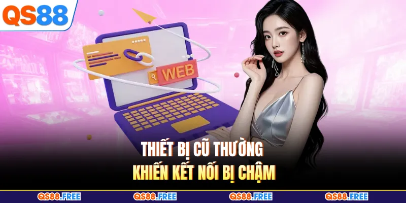 Thiết bị cũ thường khiến kết nối bị chậm